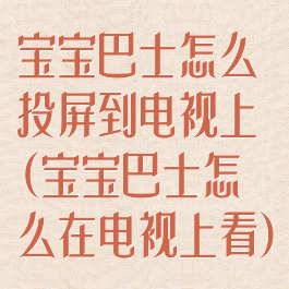 宝宝巴士怎么投屏到电视上(宝宝巴士怎么在电视上看)