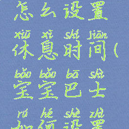 宝宝巴士怎么设置休息时间(宝宝巴士如何设置游戏时间)