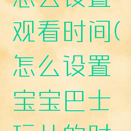 宝宝巴士怎么设置观看时间(怎么设置宝宝巴士玩儿的时间)