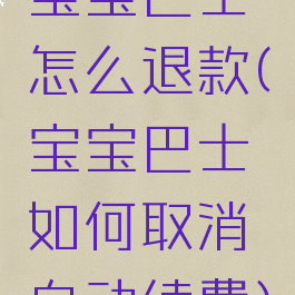 宝宝巴士怎么退款(宝宝巴士如何取消自动续费)