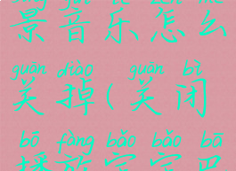 宝宝巴士背景音乐怎么关掉(关闭播放宝宝巴士视频)