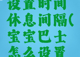 宝宝巴士设置时间休息间隔(宝宝巴士怎么设置连续播放)