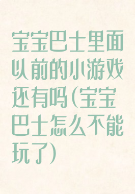 宝宝巴士里面以前的小游戏还有吗(宝宝巴士怎么不能玩了)