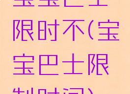 宝宝巴士限时不(宝宝巴士限制时间)