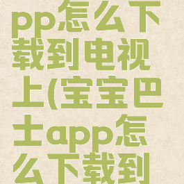 宝宝巴士app怎么下载到电视上(宝宝巴士app怎么下载到电视上面)