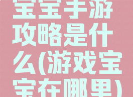 宝宝手游攻略是什么(游戏宝宝在哪里)