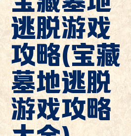 宝藏墓地逃脱游戏攻略(宝藏墓地逃脱游戏攻略大全)