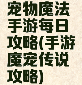 宠物魔法手游每日攻略(手游魔宠传说攻略)
