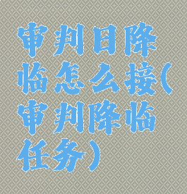 审判日降临怎么接(审判降临任务)