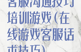 客服沟通技巧培训游戏(在线游戏客服话术技巧)
