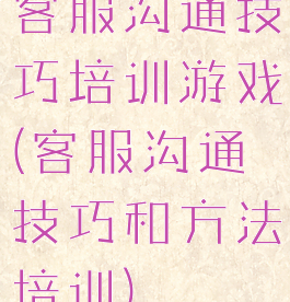 客服沟通技巧培训游戏(客服沟通技巧和方法培训)