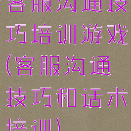 客服沟通技巧培训游戏(客服沟通技巧和话术培训)