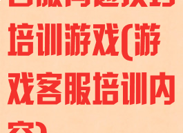 客服沟通技巧培训游戏(游戏客服培训内容)