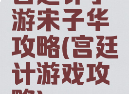 宫廷计手游宋子华攻略(宫廷计游戏攻略)