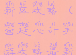 宫廷计手游新区攻略(宫廷心计手游攻略最新)