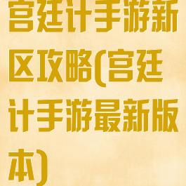 宫廷计手游新区攻略(宫廷计手游最新版本)