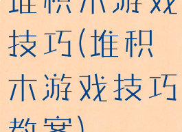 堆积木游戏技巧(堆积木游戏技巧教案)