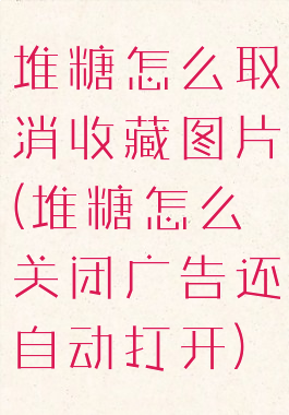 堆糖怎么取消收藏图片(堆糖怎么关闭广告还自动打开)