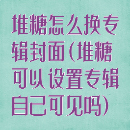 堆糖怎么换专辑封面(堆糖可以设置专辑自己可见吗)