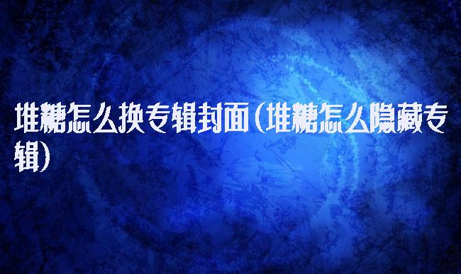 堆糖怎么换专辑封面(堆糖怎么隐藏专辑)