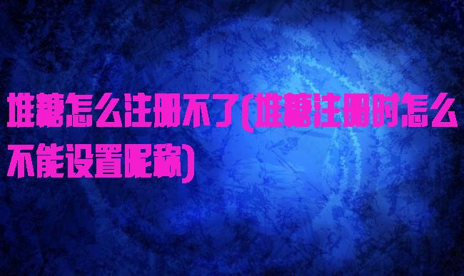 堆糖怎么注册不了(堆糖注册时怎么不能设置昵称)