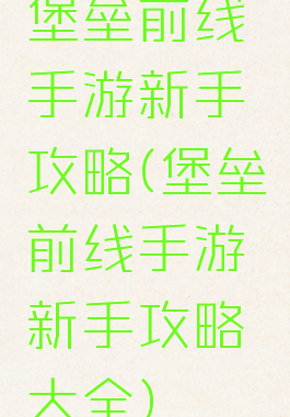 堡垒前线手游新手攻略(堡垒前线手游新手攻略大全)