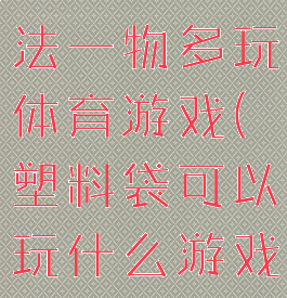 塑料袋的玩法一物多玩体育游戏(塑料袋可以玩什么游戏)