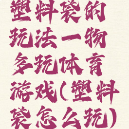 塑料袋的玩法一物多玩体育游戏(塑料袋怎么玩)