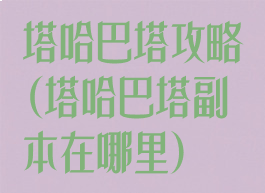 塔哈巴塔攻略(塔哈巴塔副本在哪里)