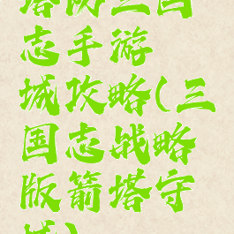 塔防三国志手游穰城攻略(三国志战略版箭塔守城)