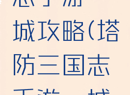 塔防三国志手游穰城攻略(塔防三国志手游穰城攻略大全)