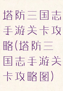 塔防三国志手游关卡攻略(塔防三国志手游关卡攻略图)