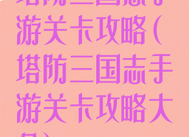 塔防三国志手游关卡攻略(塔防三国志手游关卡攻略大全)