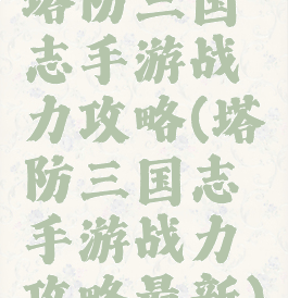 塔防三国志手游战力攻略(塔防三国志手游战力攻略最新)