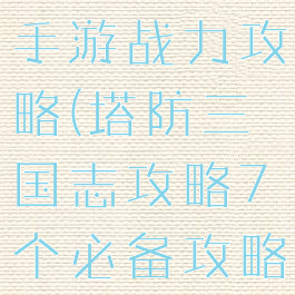 塔防三国志手游战力攻略(塔防三国志攻略7个必备攻略)