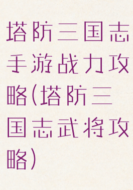 塔防三国志手游战力攻略(塔防三国志武将攻略)