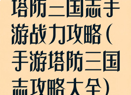 塔防三国志手游战力攻略(手游塔防三国志攻略大全)