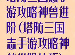 塔防三国志手游攻略神兽进阶(塔防三国志手游攻略神兽进阶技巧)