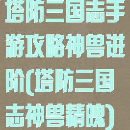 塔防三国志手游攻略神兽进阶(塔防三国志神兽精魄)