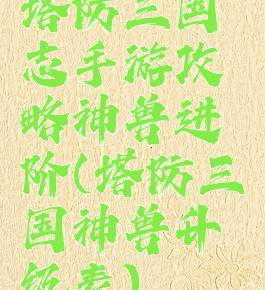 塔防三国志手游攻略神兽进阶(塔防三国神兽升级表)