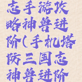 塔防三国志手游攻略神兽进阶(手机塔防三国志神兽进阶表)