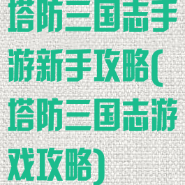 塔防三国志手游新手攻略(塔防三国志游戏攻略)