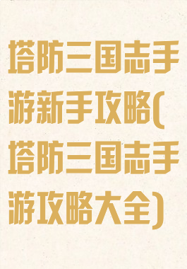 塔防三国志手游新手攻略(塔防三国志手游攻略大全)