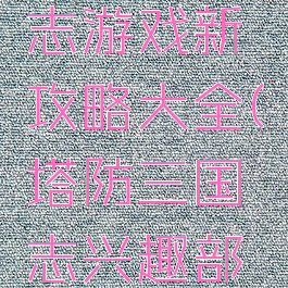 塔防三国志游戏新攻略大全(塔防三国志兴趣部落)