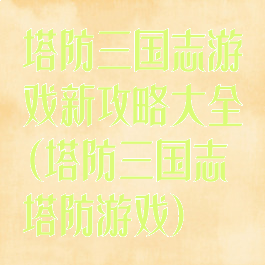 塔防三国志游戏新攻略大全(塔防三国志塔防游戏)