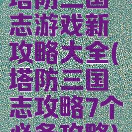 塔防三国志游戏新攻略大全(塔防三国志攻略7个必备攻略)