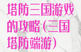 塔防三国游戏的攻略(三国塔防端游)