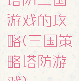 塔防三国游戏的攻略(三国策略塔防游戏)