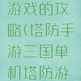 塔防三国游戏的攻略(塔防手游三国单机塔防游戏攻略)