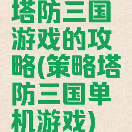 塔防三国游戏的攻略(策略塔防三国单机游戏)